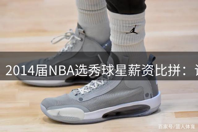 2014届NBA选秀球星薪资比拼：谁是最大赢家？